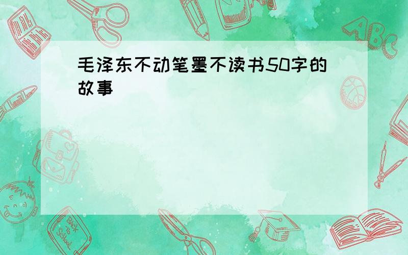 毛泽东不动笔墨不读书50字的故事