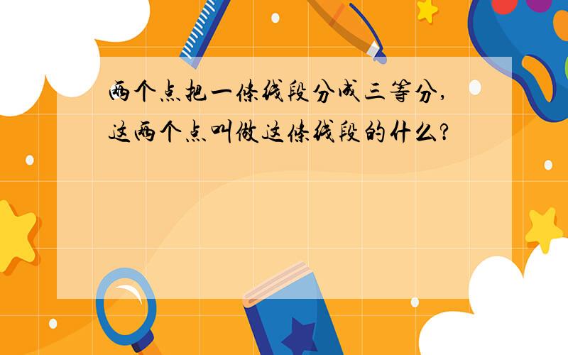 两个点把一条线段分成三等分,这两个点叫做这条线段的什么?