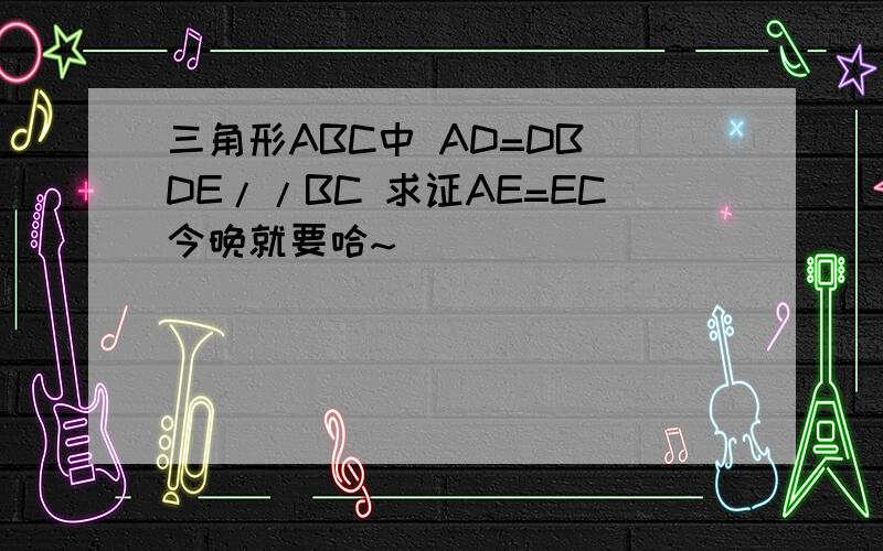 三角形ABC中 AD=DB DE//BC 求证AE=EC今晚就要哈~