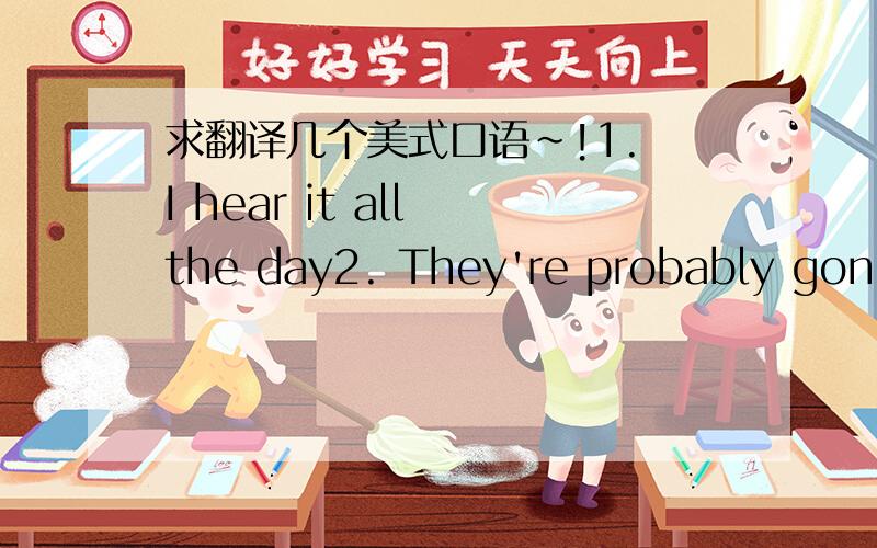 求翻译几个美式口语~!1. I hear it all the day2. They're probably gonna talk about stuff we know3. I'm only going to get out of first period4. my dog5. speaking of tight6. at 7a.m. sharp tomorrow7. Do I have a say in this8. when she's got the