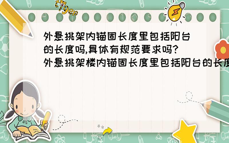 外悬挑架内锚固长度里包括阳台的长度吗,具体有规范要求吗?外悬挑架楼内锚固长度里包括阳台的长度吗,即阳台等悬挑板的长度是否计在悬挑架内锚固长度里,具体有规范要求吗?