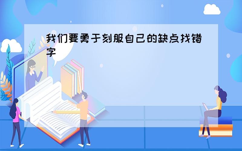 我们要勇于刻服自己的缺点找错字