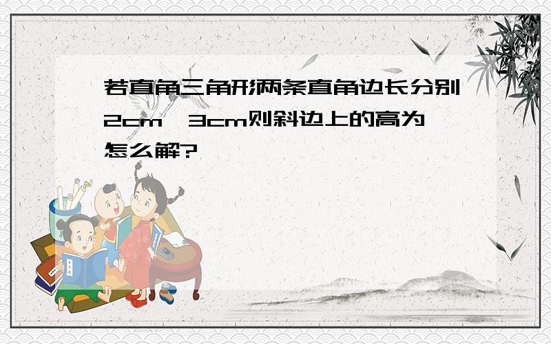 若直角三角形两条直角边长分别2cm,3cm则斜边上的高为怎么解?