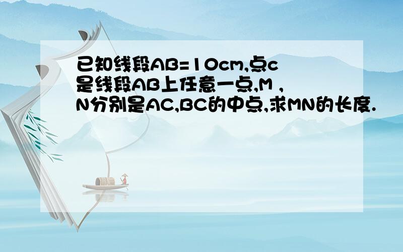 已知线段AB=10cm,点c是线段AB上任意一点,M ,N分别是AC,BC的中点,求MN的长度.