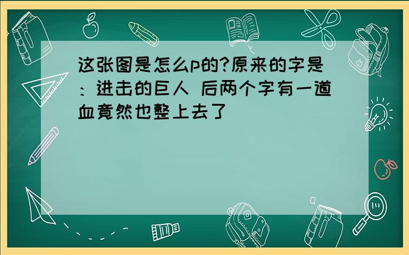 这张图是怎么p的?原来的字是：进击的巨人 后两个字有一道血竟然也整上去了