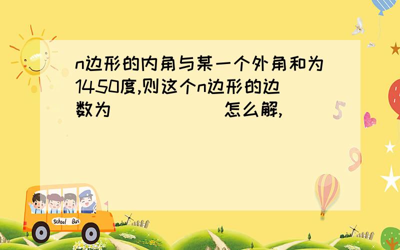 n边形的内角与某一个外角和为1450度,则这个n边形的边数为______怎么解,