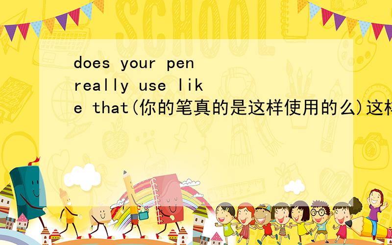 does your pen really use like that(你的笔真的是这样使用的么)这样翻译有问题么?如果有问题应该怎么翻