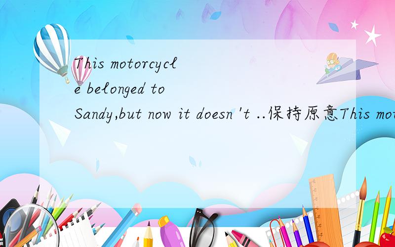 This motorcycle belonged to Sandy,but now it doesn 't ..保持原意This motorcycle ___ ____belong to Sandy