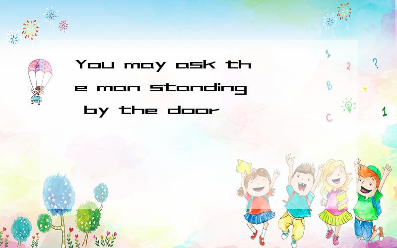 You may ask the man standing by the door