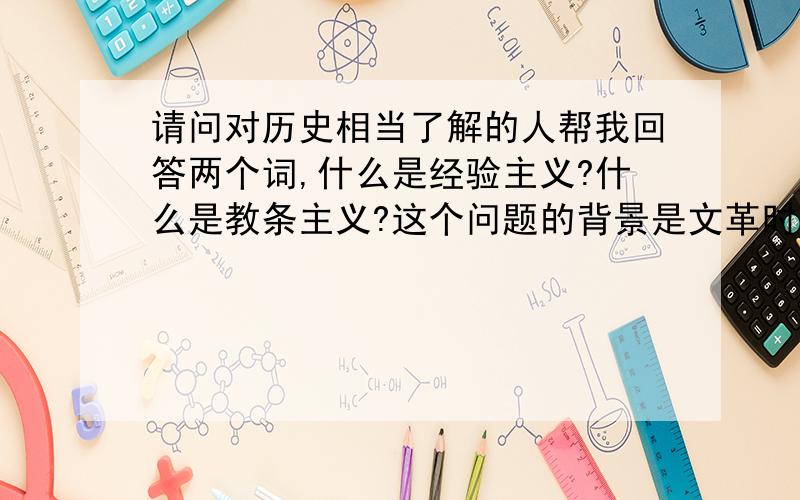 请问对历史相当了解的人帮我回答两个词,什么是经验主义?什么是教条主义?这个问题的背景是文革时期毛主席对这两个主义的人进行的批判,请大家联系当时的实际情况回答也许会更容易理解