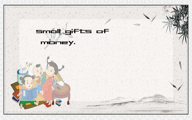 small gifts of money.