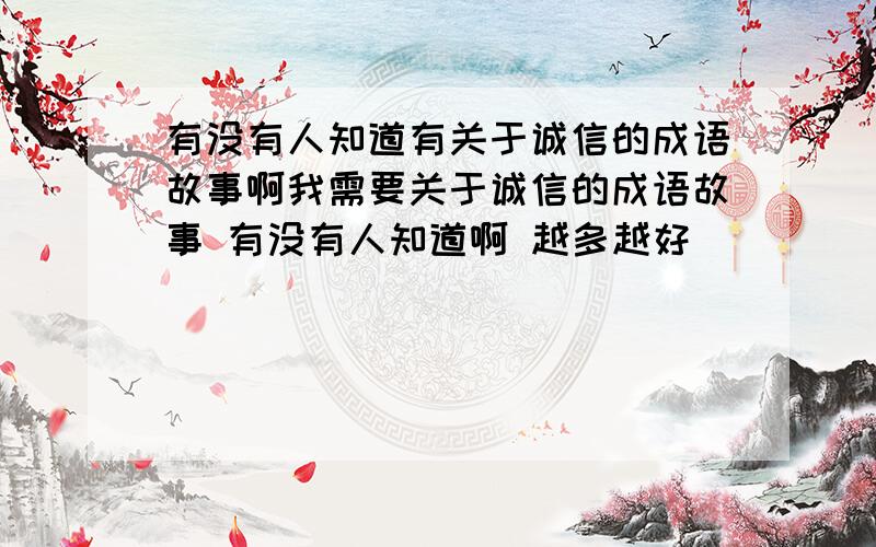 有没有人知道有关于诚信的成语故事啊我需要关于诚信的成语故事 有没有人知道啊 越多越好