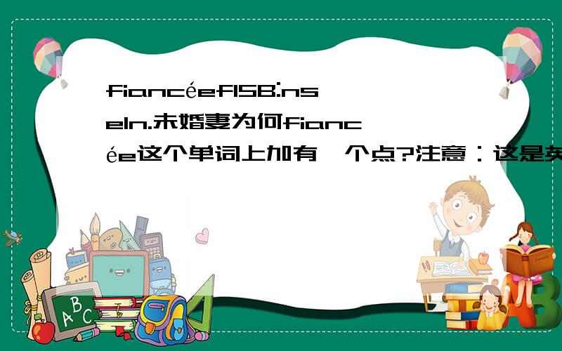 fiancéefI5B:nseIn.未婚妻为何fiancée这个单词上加有一个点?注意：这是英语/原句：After his death,his fiancée……既然是法语，那用在英语中算什么了，难道这不是纯英语？