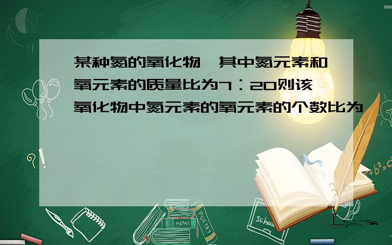 某种氮的氧化物,其中氮元素和氧元素的质量比为7：20则该氧化物中氮元素的氧元素的个数比为