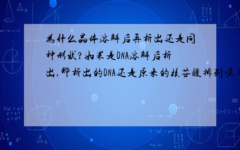 为什么晶体溶解后再析出还是同种形状?如果是DNA溶解后析出,那析出的DNA还是原来的核苷酸排列顺序吗?我想问的是什么原因导致溶解后的各部分离子、分子或原子按照原先的顺序排列组合.