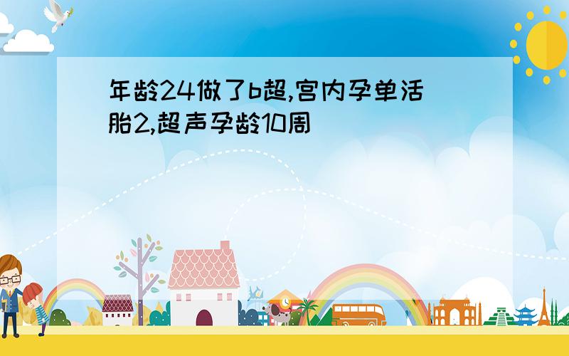 年龄24做了b超,宫内孕单活胎2,超声孕龄10周