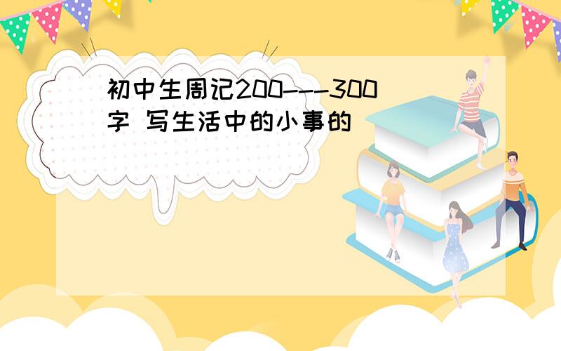 初中生周记200---300字 写生活中的小事的