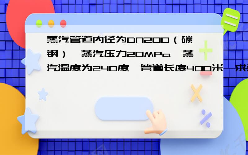 蒸汽管道内径为DN200（碳钢）,蒸汽压力20MPa,蒸汽温度为240度,管道长度400米,求流速,流