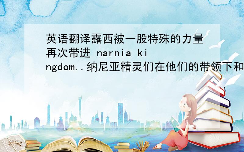 英语翻译露西被一股特殊的力量再次带进 narnia kingdom..纳尼亚精灵们在他们的带领下和King Miraz开展战争…… 他吹响了的魔法号角,重新召回露西.这部电影宣传了环保和敬畏自然的思想.