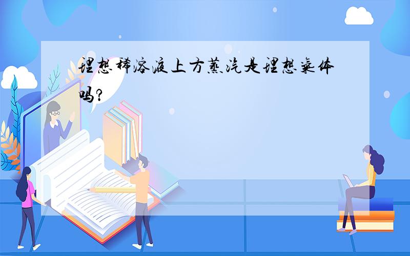 理想稀溶液上方蒸汽是理想气体吗?