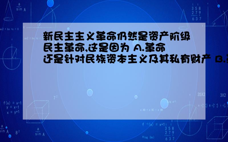 新民主主义革命仍然是资产阶级民主革命,这是因为 A.革命还是针对民族资本主义及其私有财产 B.革命的敌人主要还是帝国主义和封建势力 C.革命的任务还是争取民族独立和人民民主 D.中国社