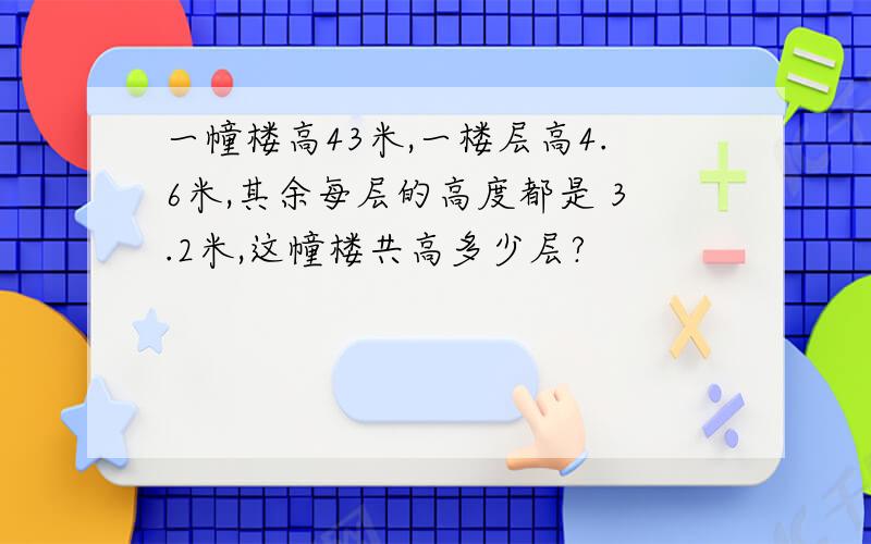 一幢楼高43米,一楼层高4.6米,其余每层的高度都是 3.2米,这幢楼共高多少层?