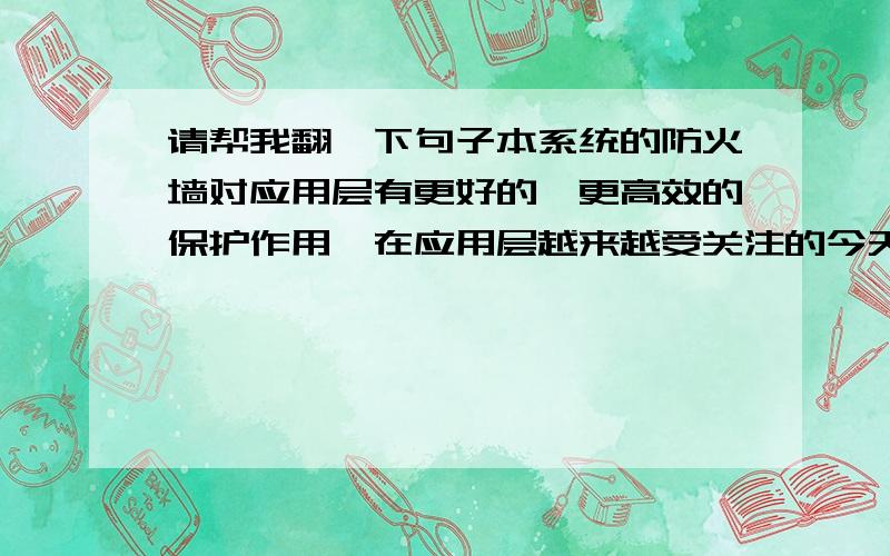 请帮我翻一下句子本系统的防火墙对应用层有更好的、更高效的保护作用,在应用层越来越受关注的今天,开发出这样一款新型的防火墙是很必要的,而且本系统对今后的防火墙的开发与研究也