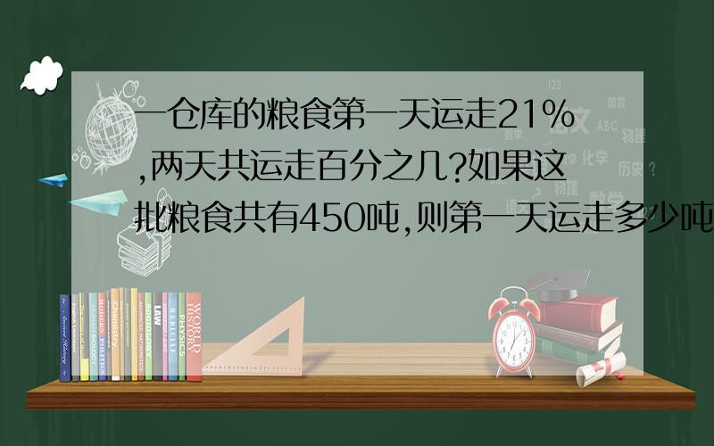 一仓库的粮食第一天运走21%,两天共运走百分之几?如果这批粮食共有450吨,则第一天运走多少吨?