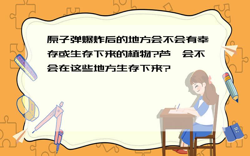 原子弹爆炸后的地方会不会有幸存或生存下来的植物?芦荟会不会在这些地方生存下来?