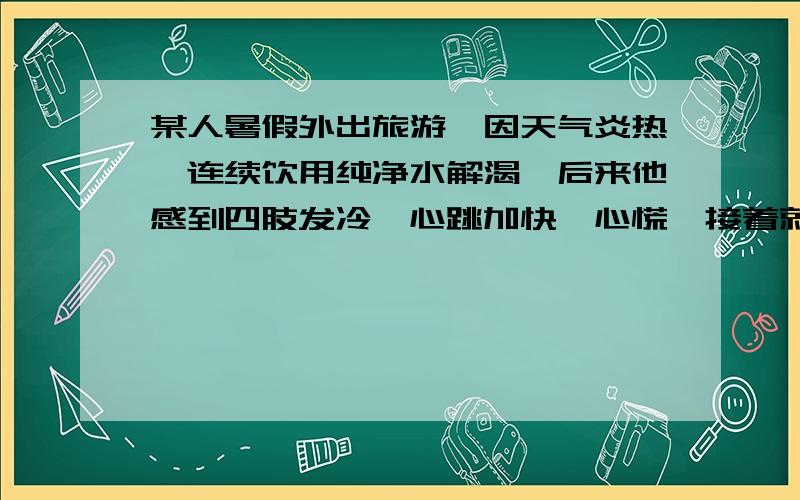 某人暑假外出旅游,因天气炎热,连续饮用纯净水解渴,后来他感到四肢发冷、心跳加快、心慌,接着就昏迷过去,则他体内水的绝对含量和相对含量的变化趋势是什么?答案是绝对含量不变,相对含