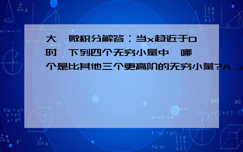 大一微积分解答：当x趋近于0时,下列四个无穷小量中,哪一个是比其他三个更高阶的无穷小量?A .x^2 B.1-cosx C.√（根号）（1-x^2）--1 D.x-sinx