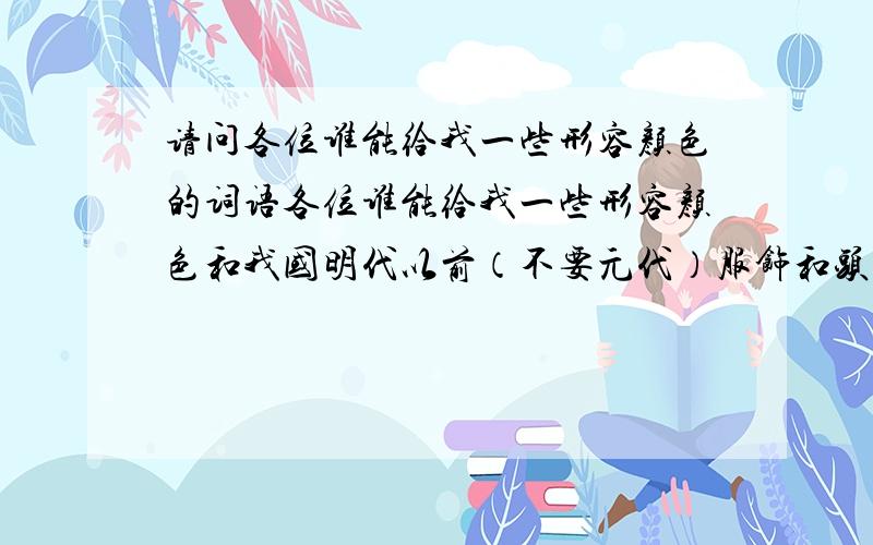 请问各位谁能给我一些形容颜色的词语各位谁能给我一些形容颜色和我国明代以前（不要元代）服饰和头饰的词语或者描述,像《后宫——甄嬛传》或《凤求凰》里关于服装和头饰的描述,有