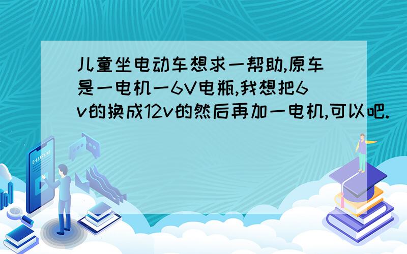 儿童坐电动车想求一帮助,原车是一电机一6V电瓶,我想把6v的换成12v的然后再加一电机,可以吧.