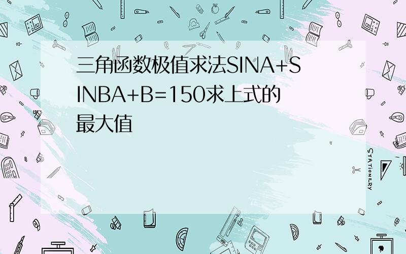 三角函数极值求法SINA+SINBA+B=150求上式的最大值