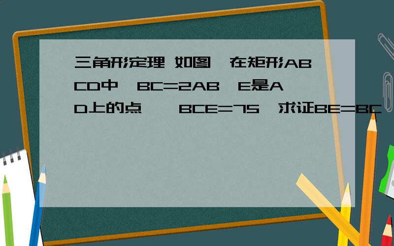 三角形定理 如图,在矩形ABCD中,BC=2AB,E是AD上的点,∠BCE=75°求证BE=BC