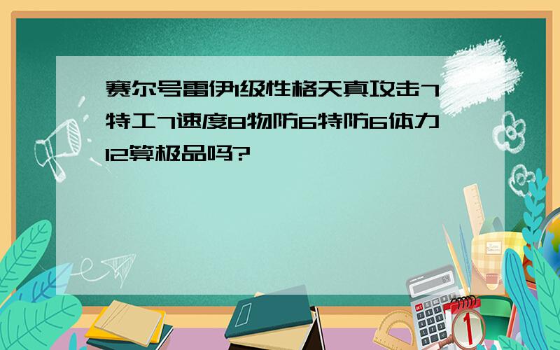 赛尔号雷伊1级性格天真攻击7特工7速度8物防6特防6体力12算极品吗?