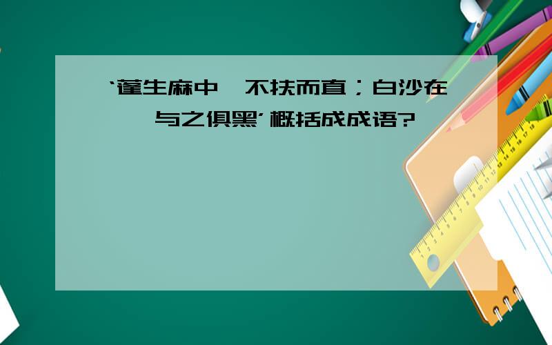 ‘蓬生麻中,不扶而直；白沙在涅,与之俱黑’概括成成语?