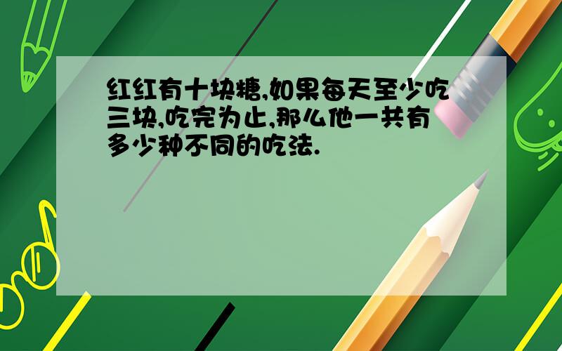 红红有十块糖,如果每天至少吃三块,吃完为止,那么他一共有多少种不同的吃法.