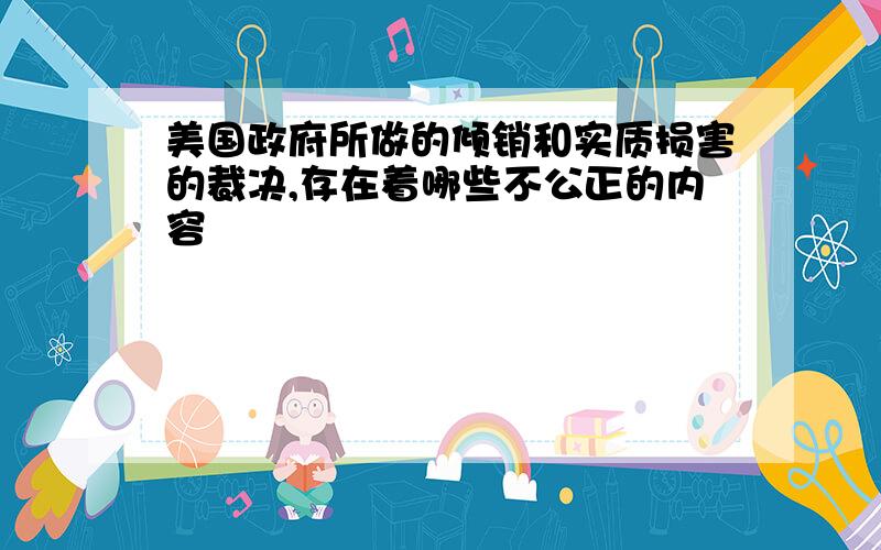 美国政府所做的倾销和实质损害的裁决,存在着哪些不公正的内容