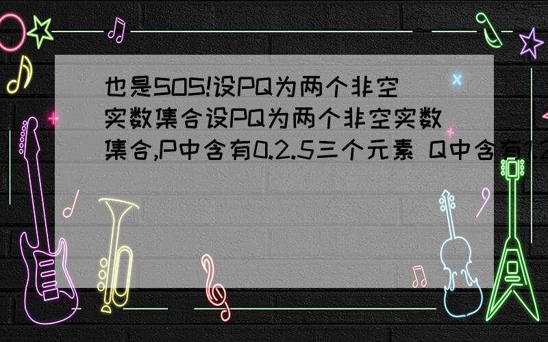 也是SOS!设PQ为两个非空实数集合设PQ为两个非空实数集合,P中含有0.2.5三个元素 Q中含有1.2.6三个元素,定义集合P+Q中的元素是a+b,其中 a属于P b属于Q 则P+Q元素的个数是多少?请把解题思路写下来