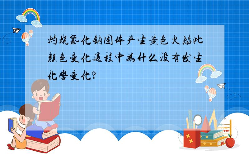 灼烧氯化钠固体产生黄色火焰此颜色变化过程中为什么没有发生化学变化?