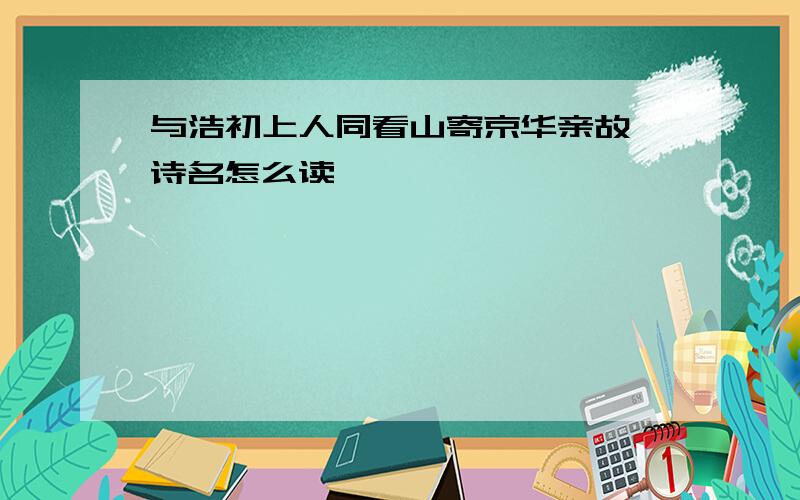 与浩初上人同看山寄京华亲故 诗名怎么读