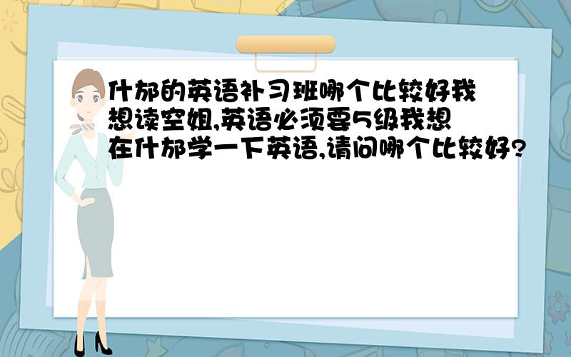 什邡的英语补习班哪个比较好我想读空姐,英语必须要5级我想在什邡学一下英语,请问哪个比较好?