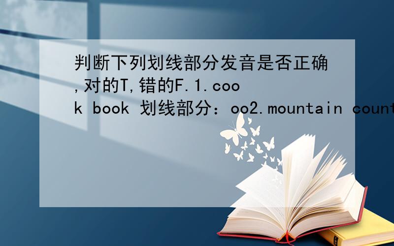 判断下列划线部分发音是否正确,对的T,错的F.1.cook book 划线部分：oo2.mountain count 划线部分：ou3.bear near 划线部分：ear