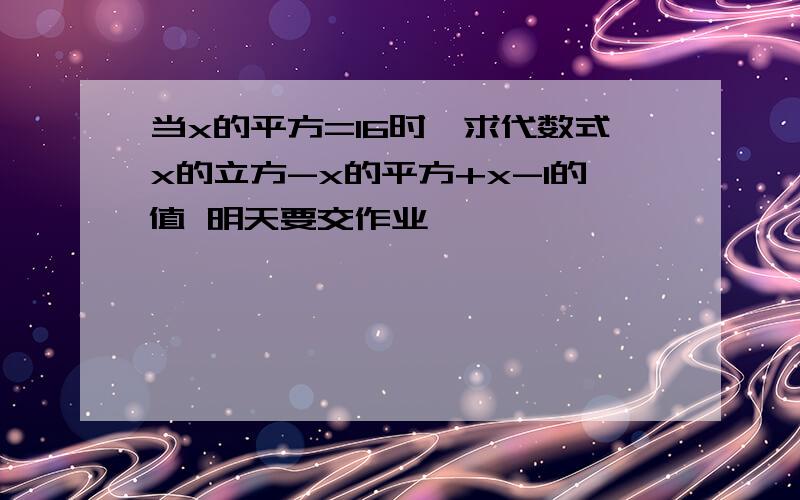 当x的平方=16时,求代数式x的立方-x的平方+x-1的值 明天要交作业