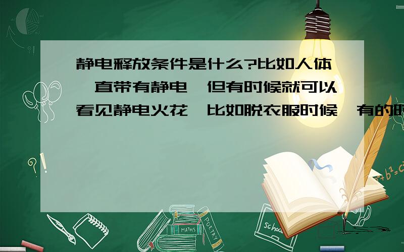 静电释放条件是什么?比如人体一直带有静电,但有时候就可以看见静电火花,比如脱衣服时候,有的时候看不到,为什么?