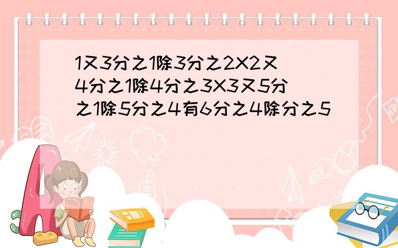 1又3分之1除3分之2X2又4分之1除4分之3X3又5分之1除5分之4有6分之4除分之5