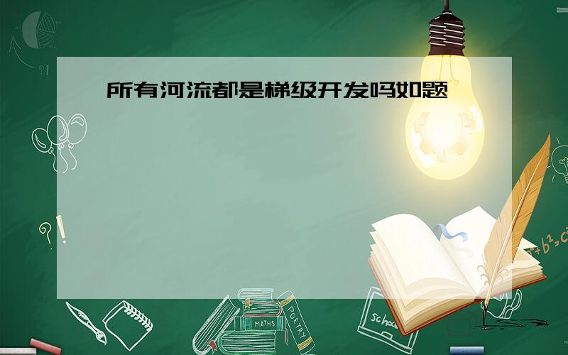 所有河流都是梯级开发吗如题