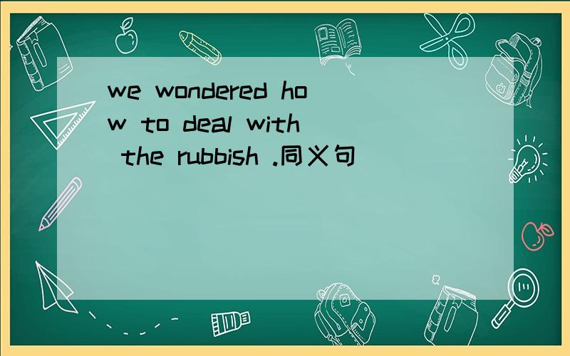 we wondered how to deal with the rubbish .同义句