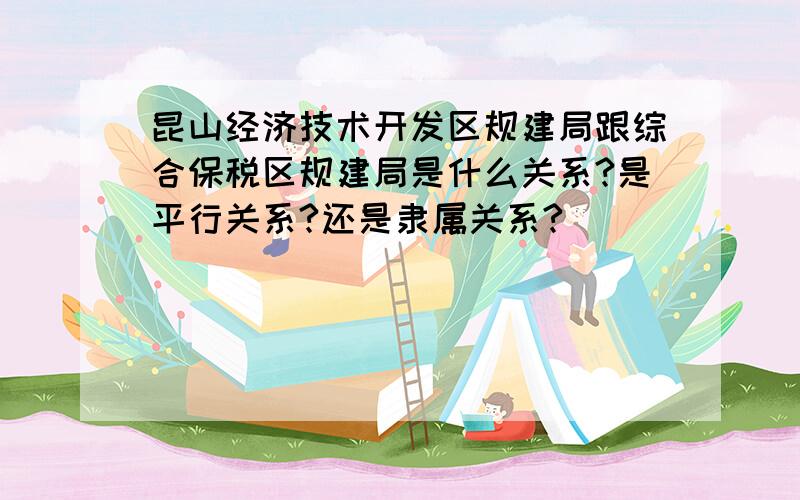 昆山经济技术开发区规建局跟综合保税区规建局是什么关系?是平行关系?还是隶属关系?